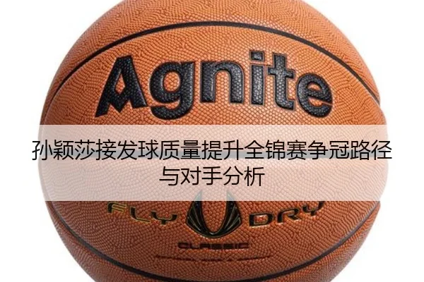 孙颖莎接发球质量提升全锦赛争冠路径与对手分析